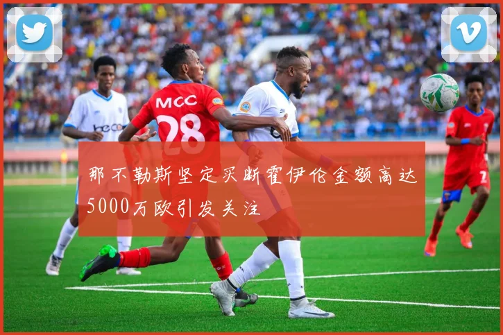那不勒斯坚定买断霍伊伦金额高达5000万欧引发关注