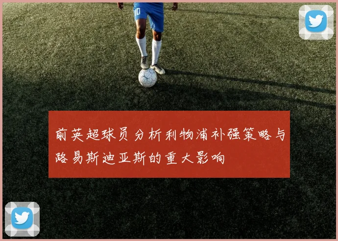 前英超球员分析利物浦补强策略与路易斯迪亚斯的重大影响