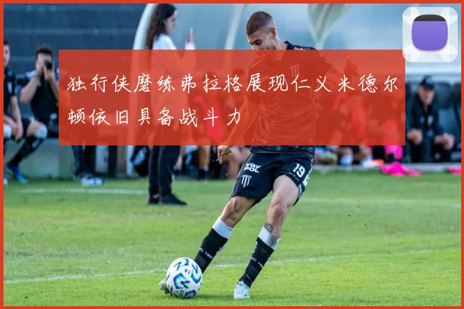 独行侠磨练弗拉格展现仁义米德尔顿依旧具备战斗力