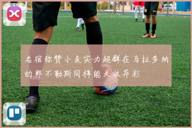 名宿称赞小麦实力超群在马拉多纳的那不勒斯同样能大放异彩