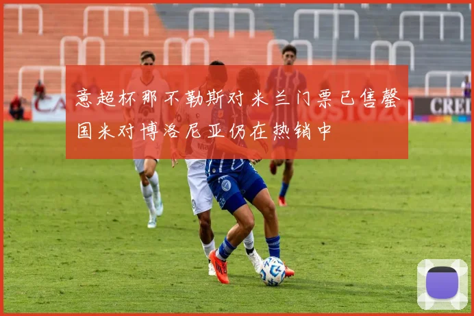 意超杯那不勒斯对米兰门票已售罄国米对博洛尼亚仍在热销中