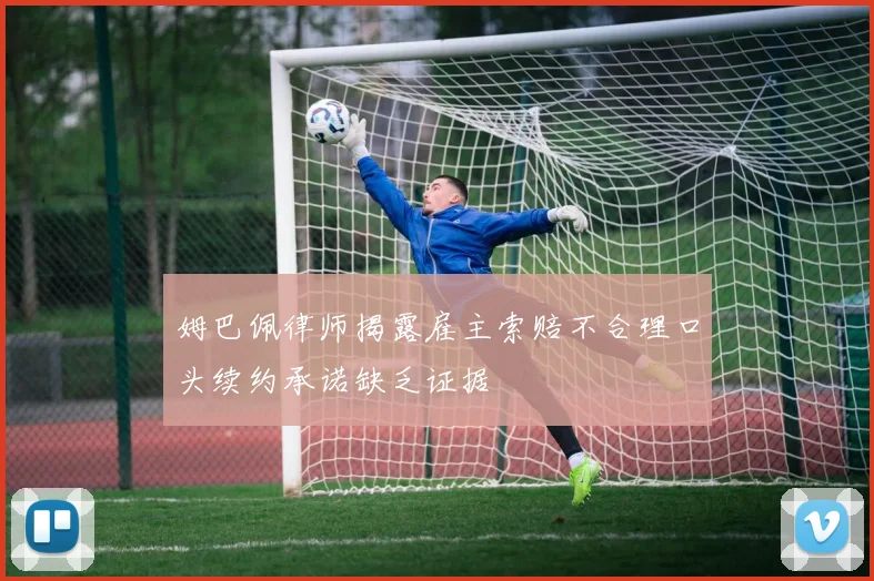 姆巴佩律师揭露雇主索赔不合理口头续约承诺缺乏证据