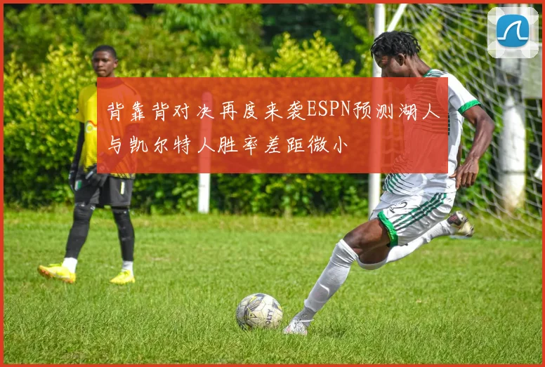 背靠背对决再度来袭ESPN预测湖人与凯尔特人胜率差距微小
