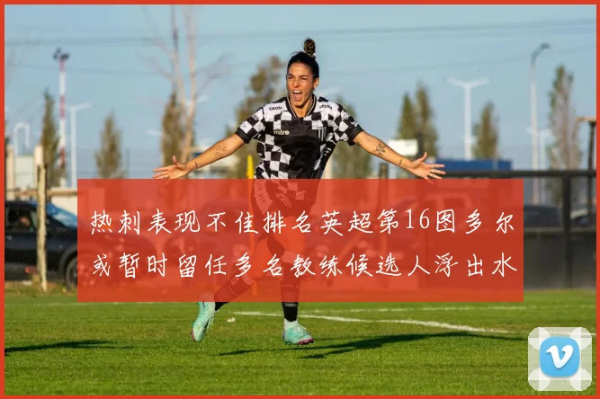 热刺表现不佳排名英超第16图多尔或暂时留任多名教练候选人浮出水面