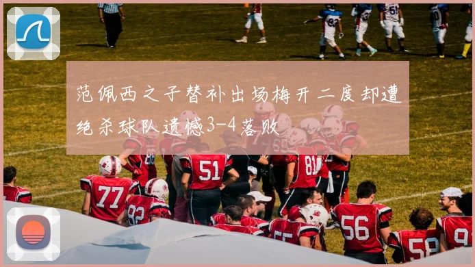 范佩西之子替补出场梅开二度却遭绝杀球队遗憾3-4落败