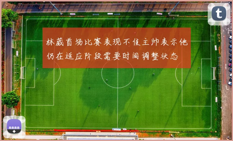 林葳首场比赛表现不佳主帅表示他仍在适应阶段需要时间调整状态