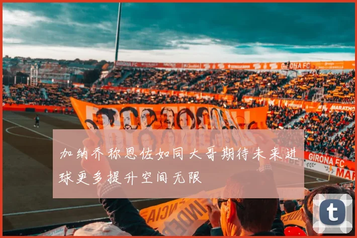 加纳乔称恩佐如同大哥期待未来进球更多提升空间无限