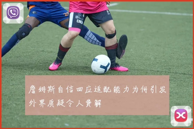 詹姆斯自信回应适配能力为何引发外界质疑令人费解