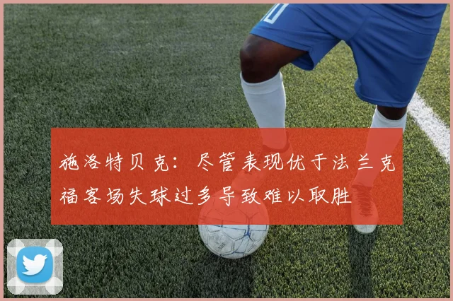 施洛特贝克：尽管表现优于法兰克福客场失球过多导致难以取胜