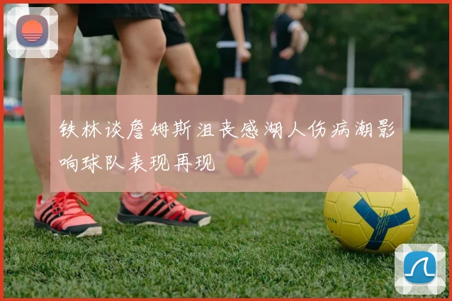 铁林谈詹姆斯沮丧感湖人伤病潮影响球队表现再现