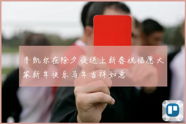 李凯尔在除夕夜送上新春祝福愿大家新年快乐马年吉祥如意