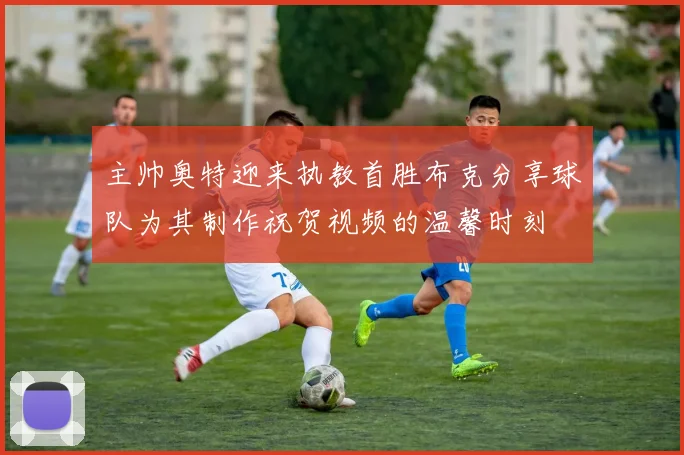主帅奥特迎来执教首胜布克分享球队为其制作祝贺视频的温馨时刻