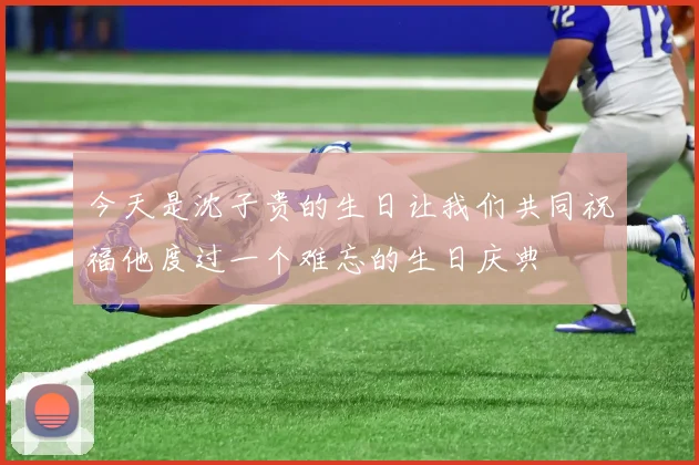 今天是沈子贵的生日让我们共同祝福他度过一个难忘的生日庆典