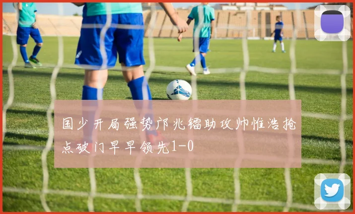 国少开局强势邝兆镭助攻帅惟浩抢点破门早早领先1-0