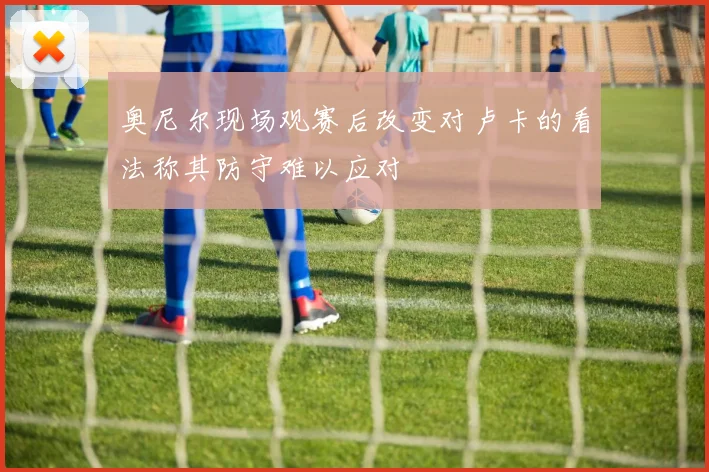 奥尼尔现场观赛后改变对卢卡的看法称其防守难以应对