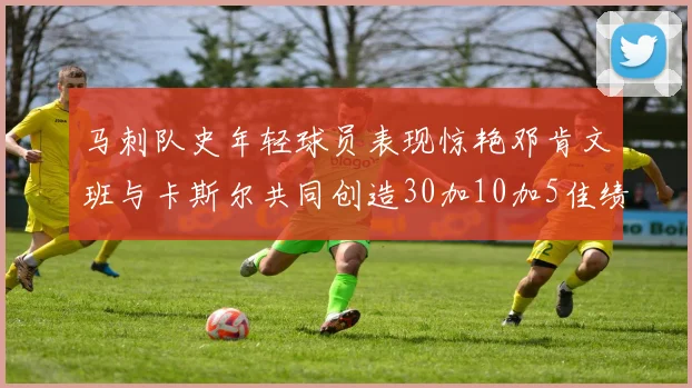 马刺队史年轻球员表现惊艳邓肯文班与卡斯尔共同创造30加10加5佳绩
