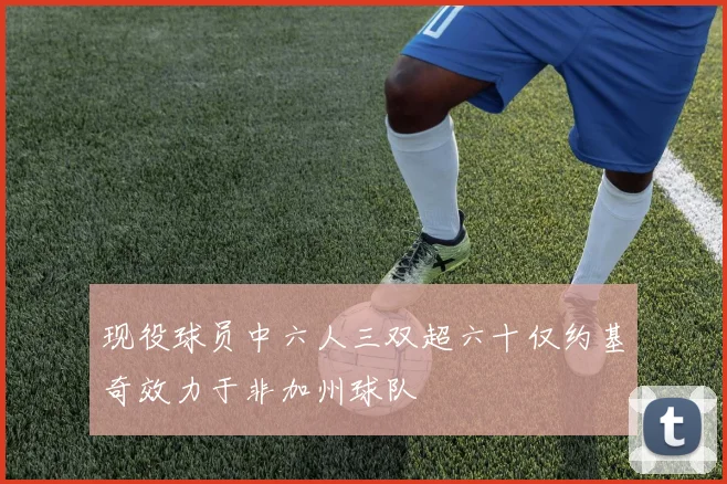 现役球员中六人三双超六十仅约基奇效力于非加州球队