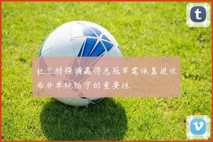 杜兰特强调赢得总冠军需依靠进攻而非单纯防守的重要性